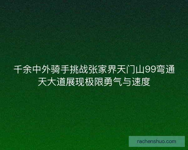 千余中外骑手挑战张家界天门山99弯通天大道展现极限勇气与速度