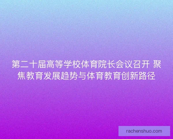 第二十届高等学校体育院长会议召开 聚焦教育发展趋势与体育教育创新路径
