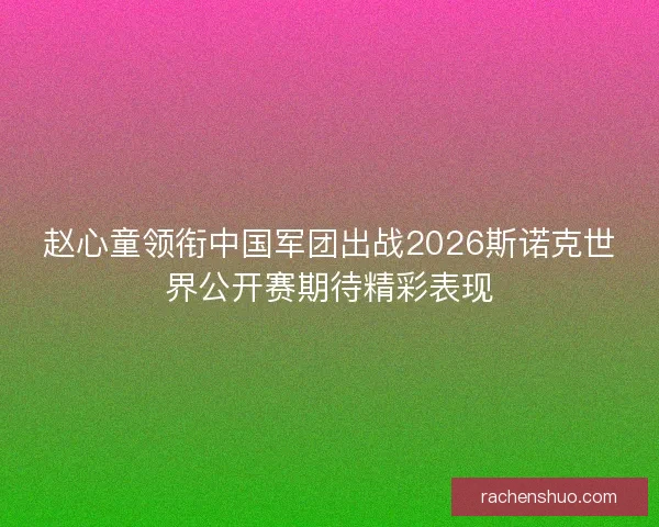赵心童领衔中国军团出战2026斯诺克世界公开赛期待精彩表现