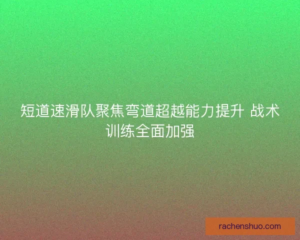 短道速滑队聚焦弯道超越能力提升 战术训练全面加强