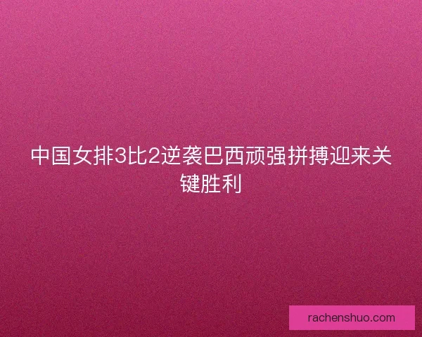 中国女排3比2逆袭巴西顽强拼搏迎来关键胜利